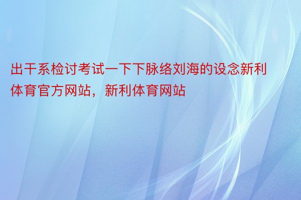 出干系检讨考试一下下脉络刘海的设念新利体育官方网站，新利体育网站